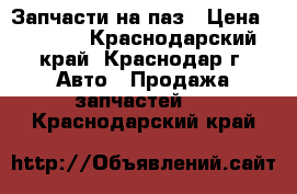 Запчасти на паз › Цена ­ 2 800 - Краснодарский край, Краснодар г. Авто » Продажа запчастей   . Краснодарский край